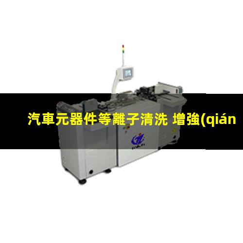 汽車元器件等離子清洗 增強(qiáng)汽車元器件表面的附著力 提高電子元器件可靠性
